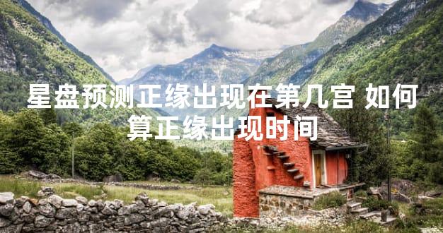 星盘预测正缘出现在第几宫 如何算正缘出现时间
